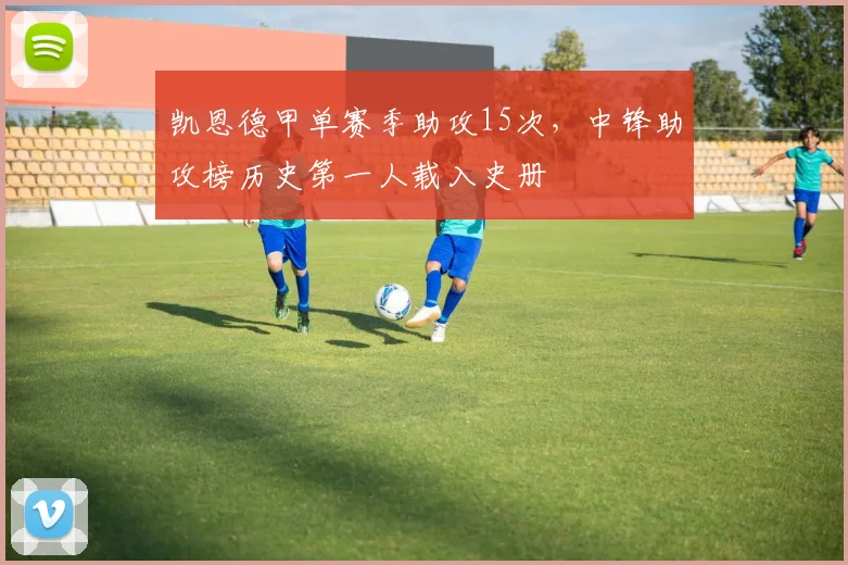 凯恩德甲单赛季助攻15次，中锋助攻榜历史第一人载入史册