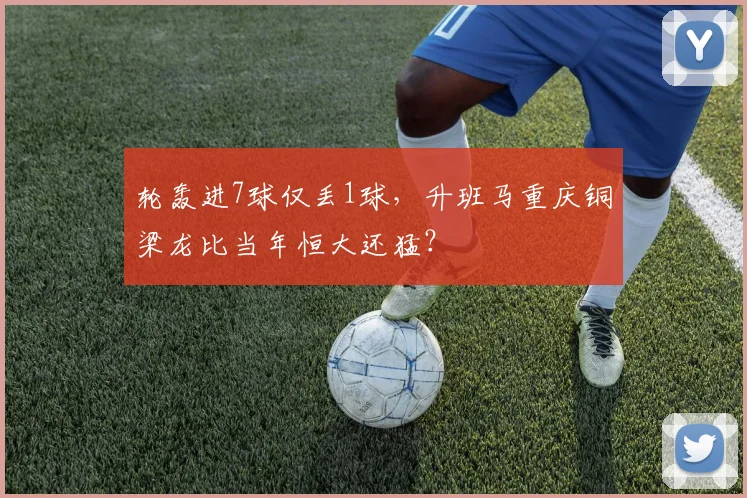 轮轰进7球仅丢1球，升班马重庆铜梁龙比当年恒大还猛？