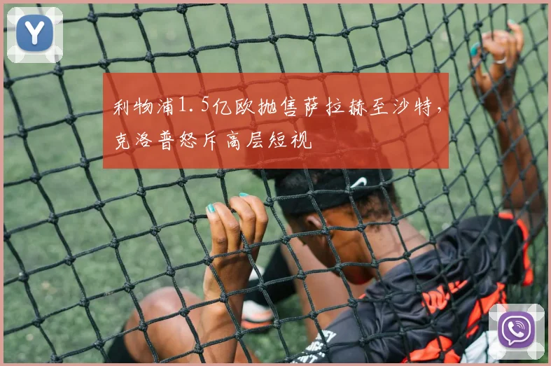 利物浦1.5亿欧抛售萨拉赫至沙特，克洛普怒斥高层短视