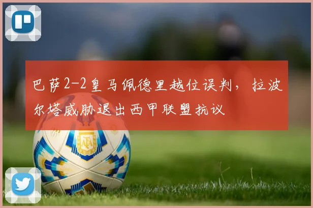 巴萨2-2皇马佩德里越位误判，拉波尔塔威胁退出西甲联盟抗议