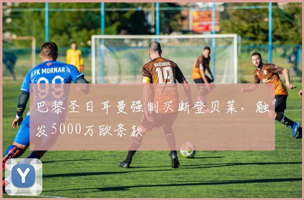 巴黎圣日耳曼强制买断登贝莱，触发5000万欧条款