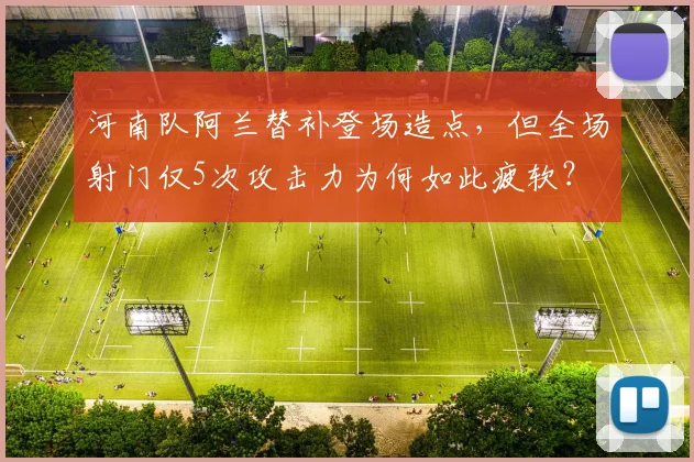 河南队阿兰替补登场造点，但全场射门仅5次攻击力为何如此疲软？