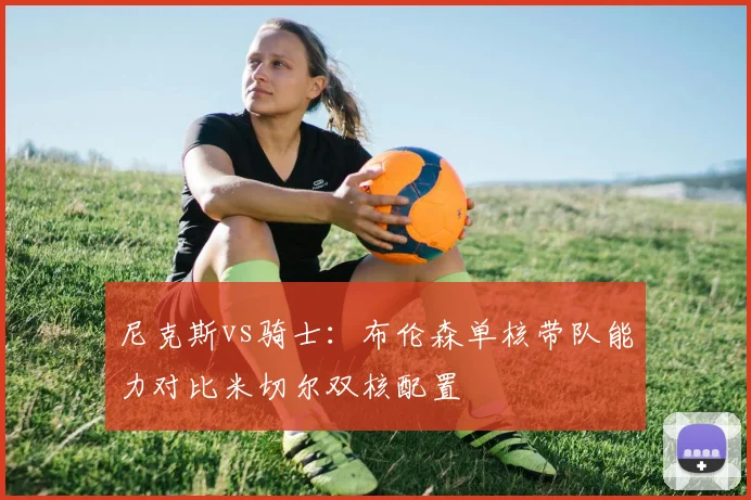 尼克斯vs骑士：布伦森单核带队能力对比米切尔双核配置