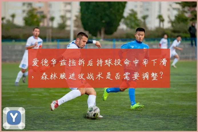 爱德华兹挡拆后持球投命中率下滑，森林狼进攻战术是否需要调整？