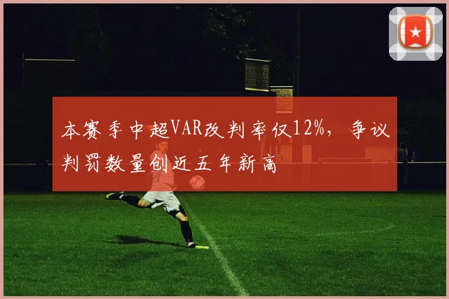 本赛季中超VAR改判率仅12%，争议判罚数量创近五年新高