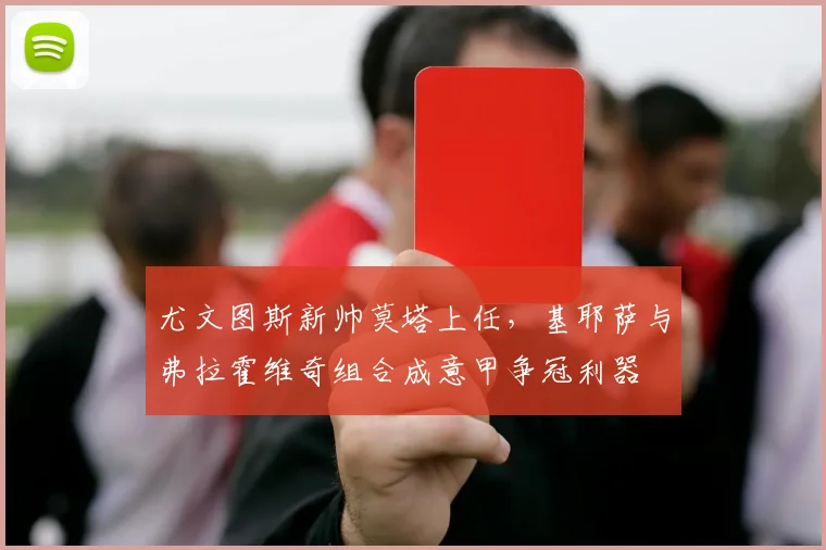 尤文图斯新帅莫塔上任，基耶萨与弗拉霍维奇组合成意甲争冠利器