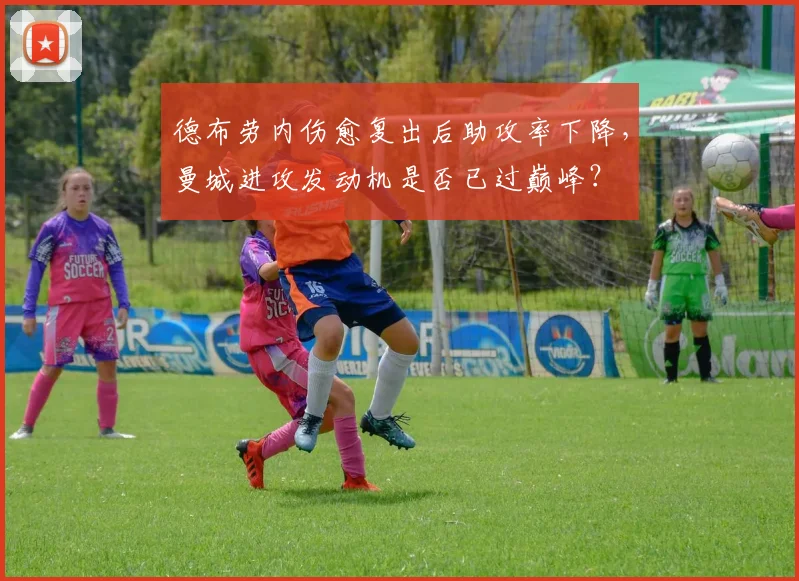 德布劳内伤愈复出后助攻率下降，曼城进攻发动机是否已过巅峰？