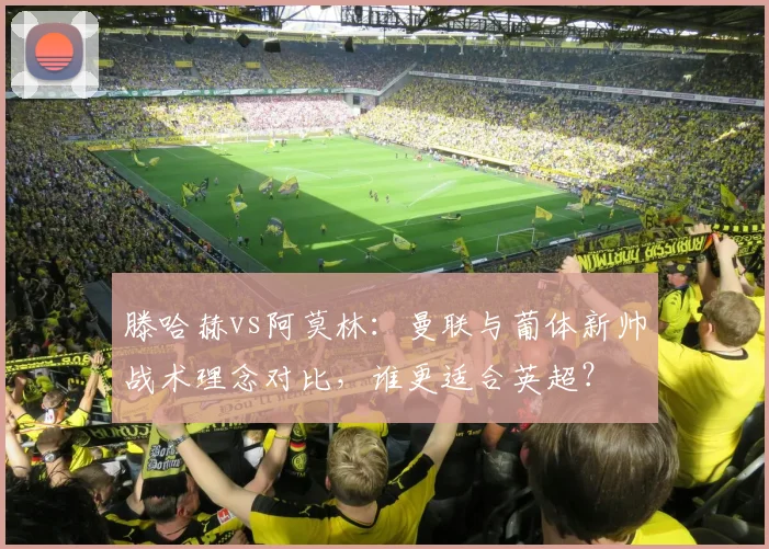 滕哈赫vs阿莫林：曼联与葡体新帅战术理念对比，谁更适合英超？